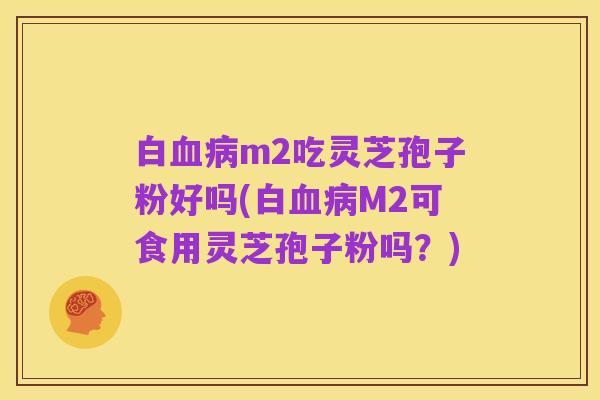 白血病m2吃灵芝孢子粉好吗(白血病M2可食用灵芝孢子粉吗?)