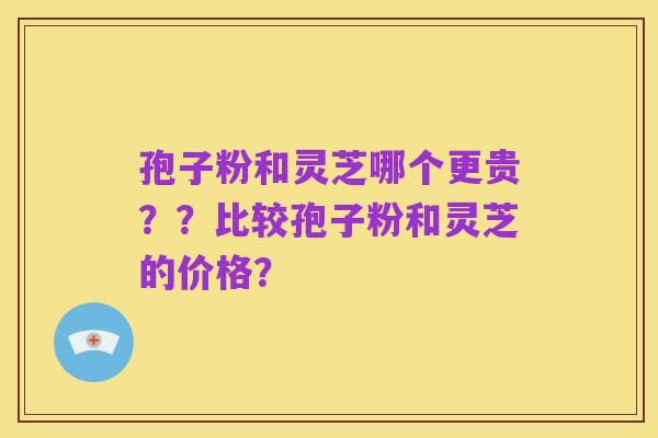 孢子粉和灵芝哪个更贵??比较孢子粉和灵芝的价格?