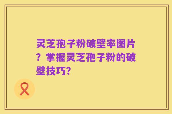 灵芝孢子粉破壁率图片?掌握灵芝孢子粉的破壁技巧?