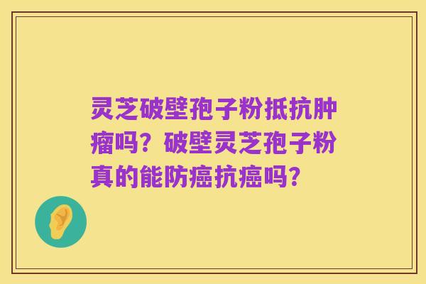 灵芝破壁孢子粉抵抗肿瘤吗？破壁灵芝孢子粉真的能防癌抗癌吗？