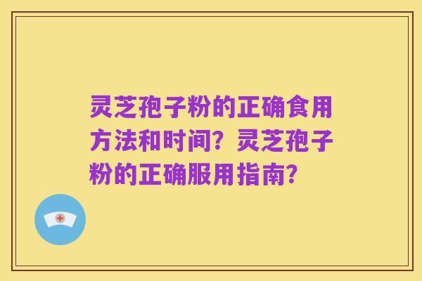 灵芝孢子粉的正确食用方法和时间?灵芝孢子粉的正确服用指南?