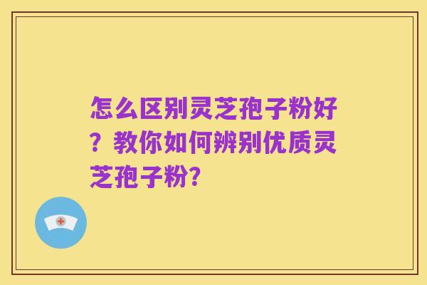 怎么区别灵芝孢子粉好?教你如何辨别优质灵芝孢子粉?
