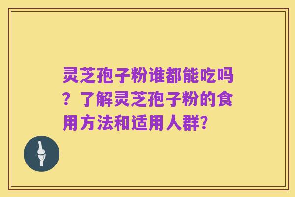 灵芝孢子粉谁都能吃吗？了解灵芝孢子粉的食用方法和适用人群？