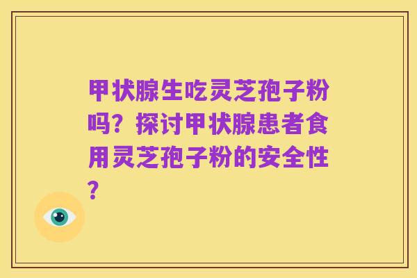 甲状腺生吃灵芝孢子粉吗？探讨甲状腺患者食用灵芝孢子粉的安全性？