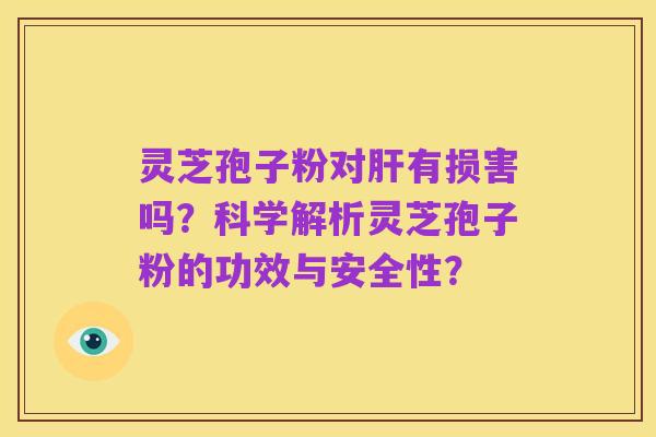 灵芝孢子粉对肝有损害吗？科学解析灵芝孢子粉的功效与安全性？