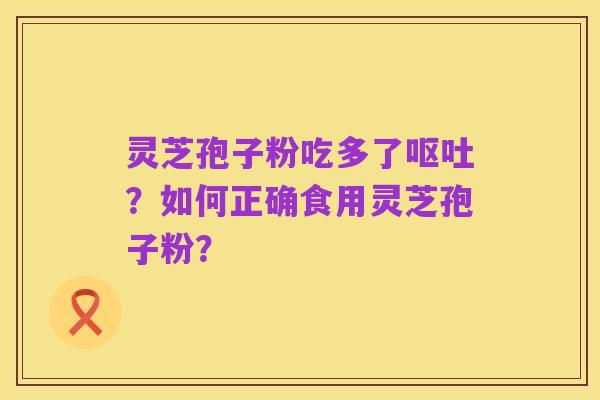 灵芝孢子粉吃多了呕吐？如何正确食用灵芝孢子粉？