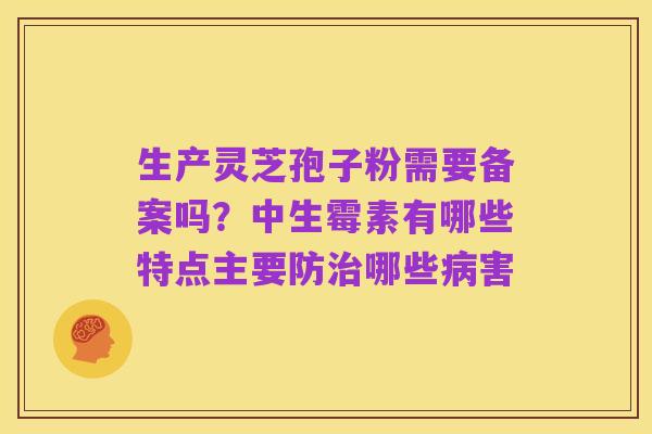生产灵芝孢子粉需要备案吗？中生霉素有哪些特点主要防治哪些病害