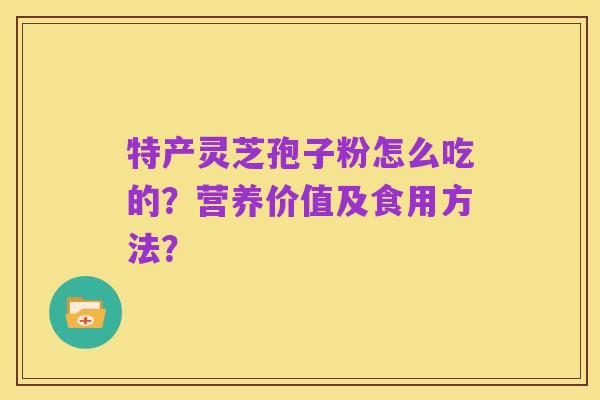 特产灵芝孢子粉怎么吃的？营养价值及食用方法？