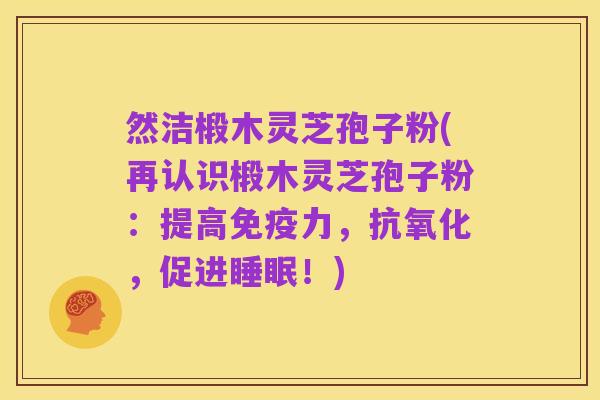 然洁椴木灵芝孢子粉(再认识椴木灵芝孢子粉：提高免疫力，抗氧化，促进睡眠！)