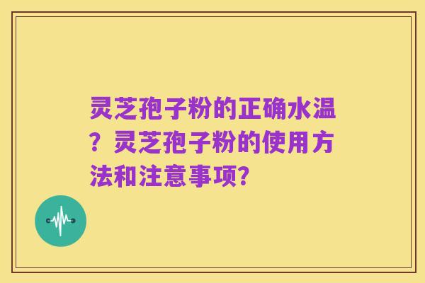 灵芝孢子粉的正确水温?灵芝孢子粉的使用方法和注意事项?