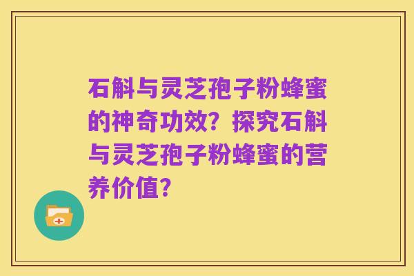 石斛与灵芝孢子粉蜂蜜的神奇功效?探究石斛与灵芝孢子粉蜂蜜的营养价值?