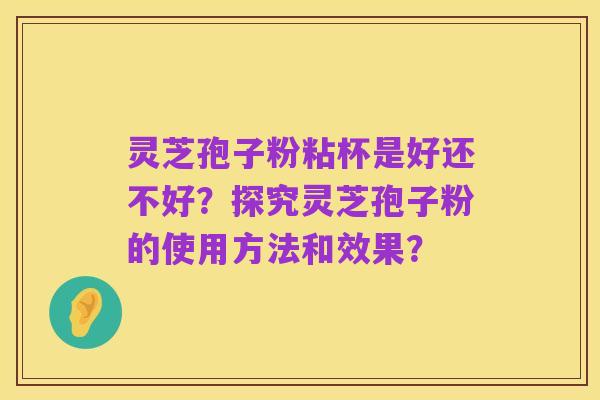 灵芝孢子粉粘杯是好还不好？探究灵芝孢子粉的使用方法和效果？