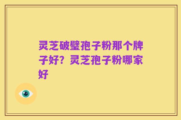 灵芝破璧孢子粉那个牌子好?灵芝孢子粉哪家好
