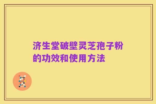 济生堂破壁灵芝孢子粉的功效和使用方法