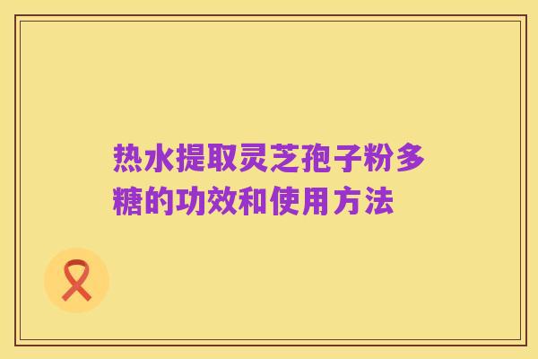 热水提取灵芝孢子粉多糖的功效和使用方法