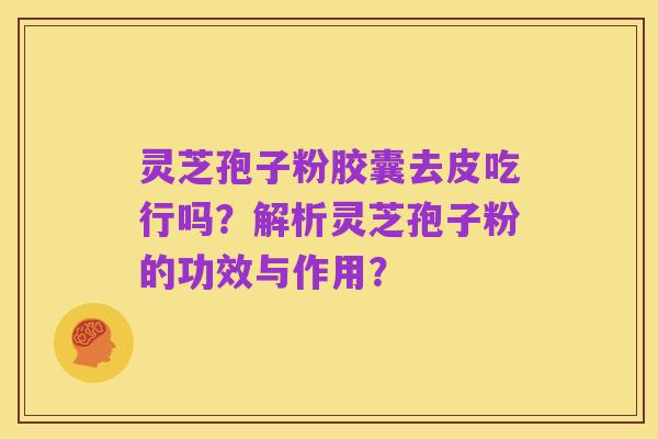 灵芝孢子粉胶囊去皮吃行吗?解析灵芝孢子粉的功效与作用?