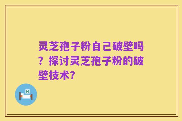 灵芝孢子粉自己破壁吗？探讨灵芝孢子粉的破壁技术？