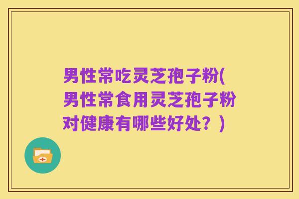 男性常吃灵芝孢子粉(男性常食用灵芝孢子粉对健康有哪些好处?)