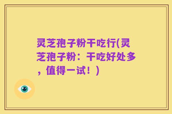 灵芝孢子粉干吃行(灵芝孢子粉:干吃好处多,值得一试!)