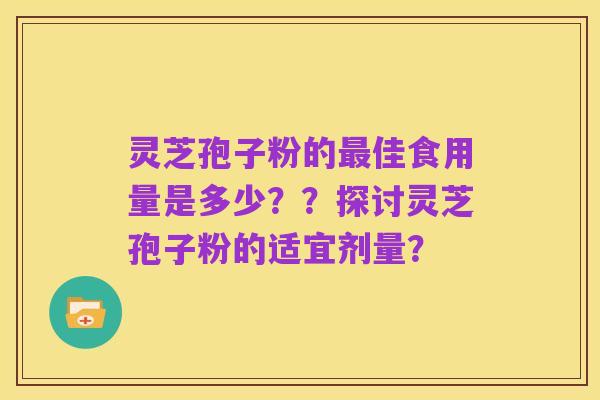 灵芝孢子粉的最佳食用量是多少??探讨灵芝孢子粉的适宜剂量?