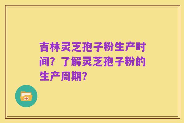 吉林灵芝孢子粉生产时间?了解灵芝孢子粉的生产周期?