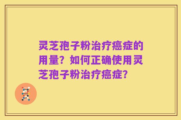 灵芝孢子粉治疗癌症的用量?如何正确使用灵芝孢子粉治疗癌症?