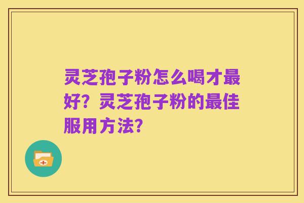 灵芝孢子粉怎么喝才最好?灵芝孢子粉的最佳服用方法?