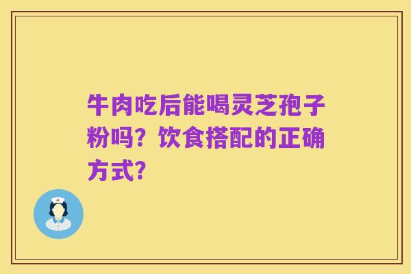 牛肉吃后能喝灵芝孢子粉吗？饮食搭配的正确方式？
