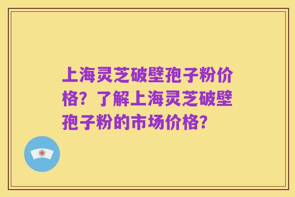 上海灵芝破壁孢子粉价格?了解上海灵芝破壁孢子粉的市场价格?