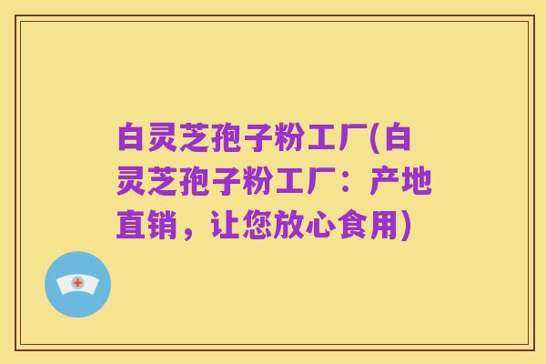 白灵芝孢子粉工厂(白灵芝孢子粉工厂:产地直销,让您放心食用)