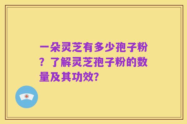 一朵灵芝有多少孢子粉?了解灵芝孢子粉的数量及其功效?