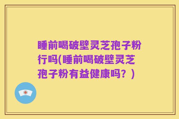 睡前喝破壁灵芝孢子粉行吗(睡前喝破壁灵芝孢子粉有益健康吗?)