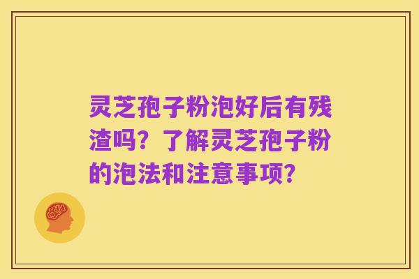 灵芝孢子粉泡好后有残渣吗？了解灵芝孢子粉的泡法和注意事项？
