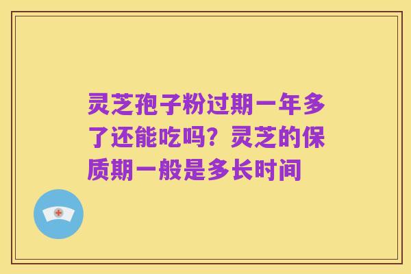 灵芝孢子粉过期一年多了还能吃吗？灵芝的保质期一般是多长时间