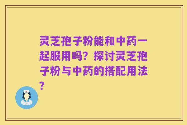 灵芝孢子粉能和中药一起服用吗?探讨灵芝孢子粉与中药的搭配用法?