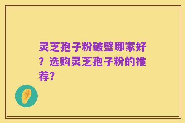 灵芝孢子粉破壁哪家好?选购灵芝孢子粉的推荐?