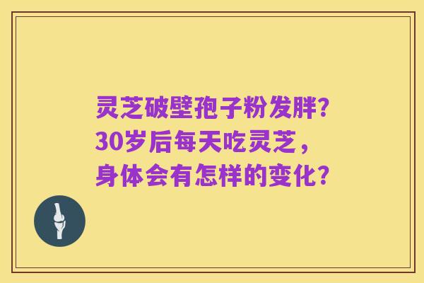 灵芝破壁孢子粉发胖?30岁后每天吃灵芝,身体会有怎样的变化?