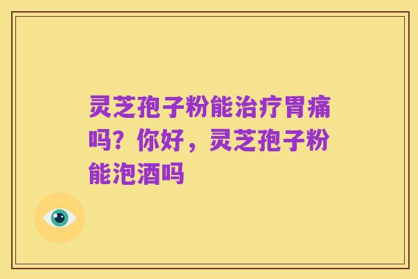 灵芝孢子粉能治疗胃痛吗？你好，灵芝孢子粉能泡酒吗