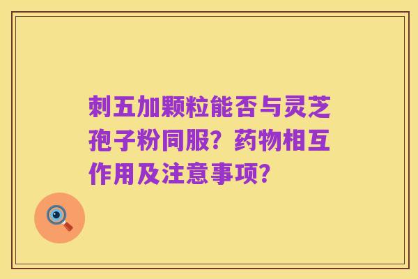 刺五加颗粒能否与灵芝孢子粉同服？药物相互作用及注意事项？