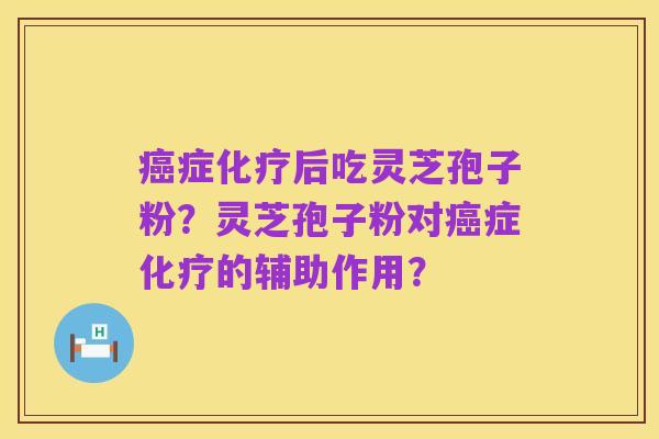 癌症化疗后吃灵芝孢子粉?灵芝孢子粉对癌症化疗的辅助作用?