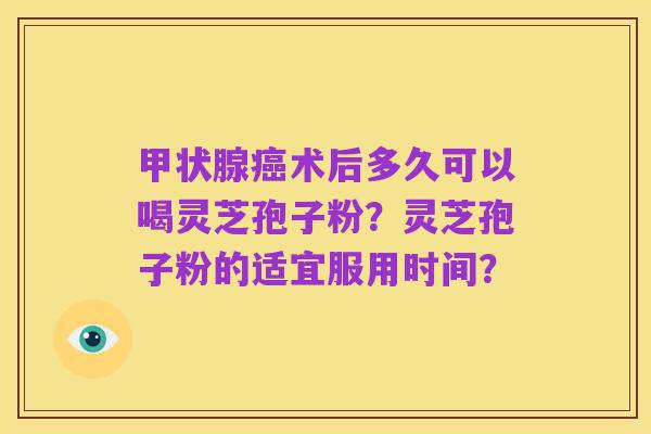 甲状腺癌术后多久可以喝灵芝孢子粉?灵芝孢子粉的适宜服用时间?