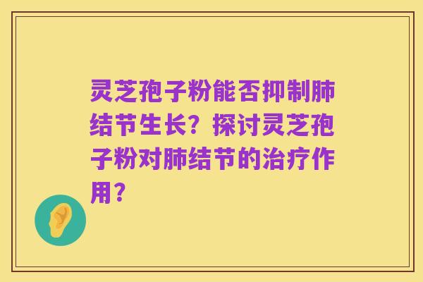 灵芝孢子粉能否抑制肺结节生长?探讨灵芝孢子粉对肺结节的治疗作用?