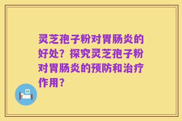 灵芝孢子粉对胃肠炎的好处？探究灵芝孢子粉对胃肠炎的预防和治疗作用？