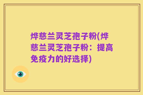 烨慈兰灵芝孢子粉(烨慈兰灵芝孢子粉：提高免疫力的好选择)