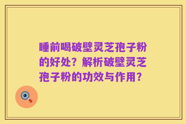 睡前喝破壁灵芝孢子粉的好处?解析破壁灵芝孢子粉的功效与作用?