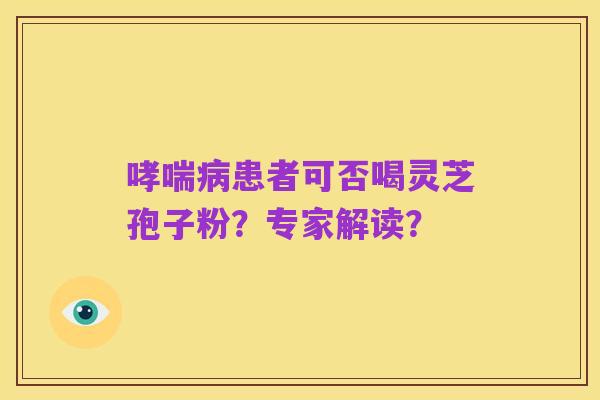 哮喘病患者可否喝灵芝孢子粉?专家解读?