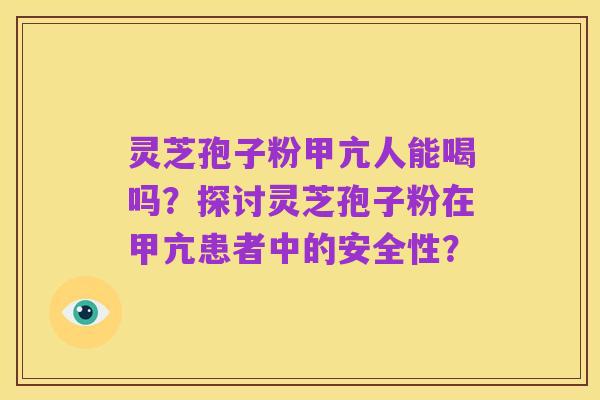 灵芝孢子粉甲亢人能喝吗?探讨灵芝孢子粉在甲亢患者中的安全性?