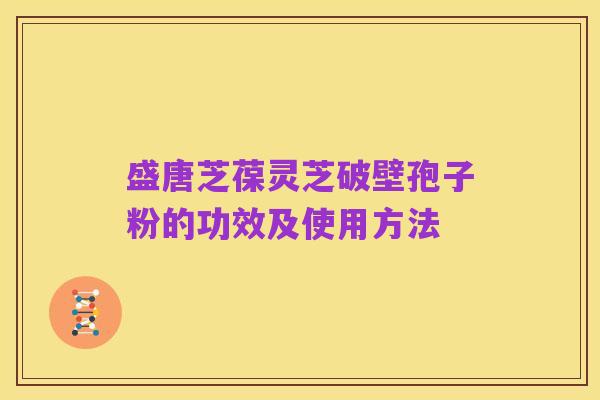 盛唐芝葆灵芝破壁孢子粉的功效及使用方法