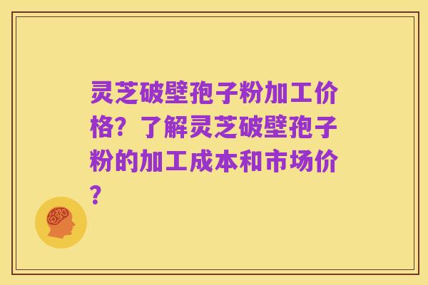 灵芝破壁孢子粉加工价格?了解灵芝破壁孢子粉的加工成本和市场价?