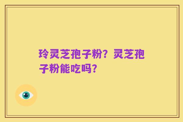 玲灵芝孢子粉?灵芝孢子粉能吃吗?